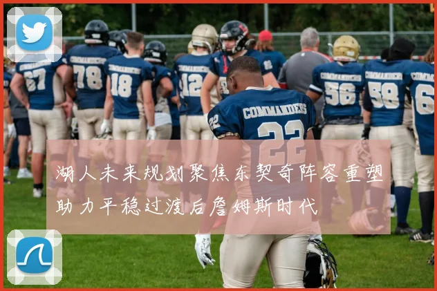 湖人未来规划聚焦东契奇阵容重塑助力平稳过渡后詹姆斯时代