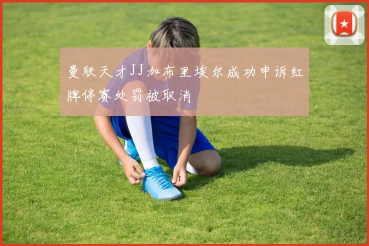 曼联天才JJ加布里埃尔成功申诉红牌停赛处罚被取消