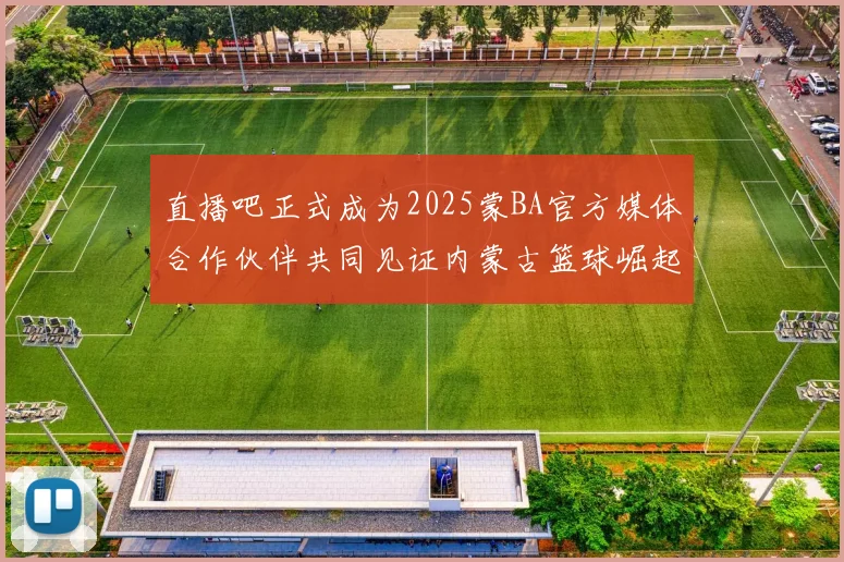 直播吧正式成为2025蒙BA官方媒体合作伙伴共同见证内蒙古篮球崛起新高峰