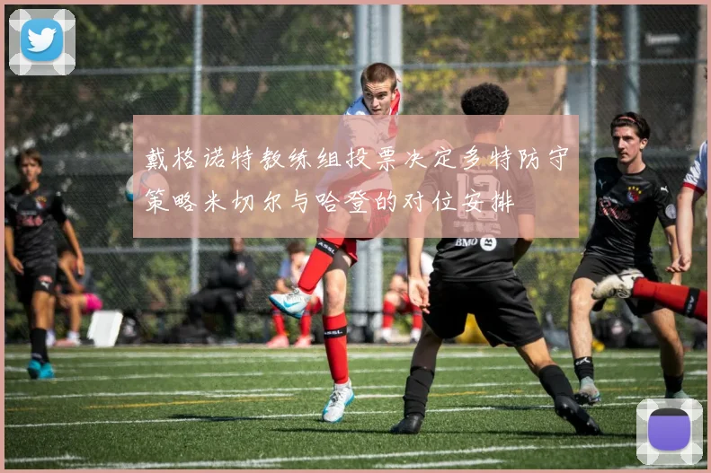 戴格诺特教练组投票决定多特防守策略米切尔与哈登的对位安排
