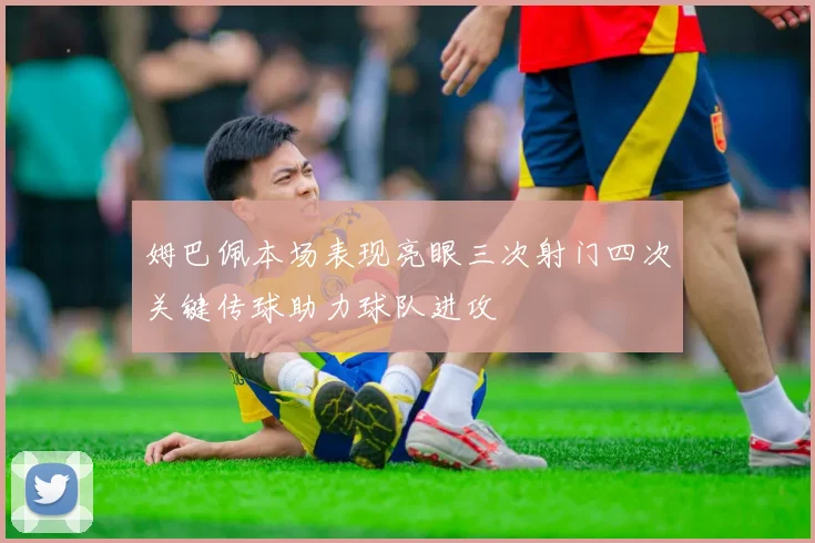 姆巴佩本场表现亮眼三次射门四次关键传球助力球队进攻