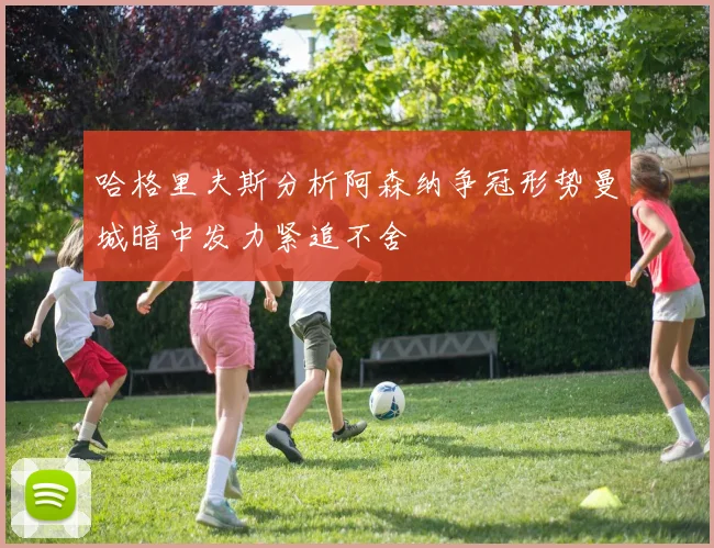 哈格里夫斯分析阿森纳争冠形势曼城暗中发力紧追不舍