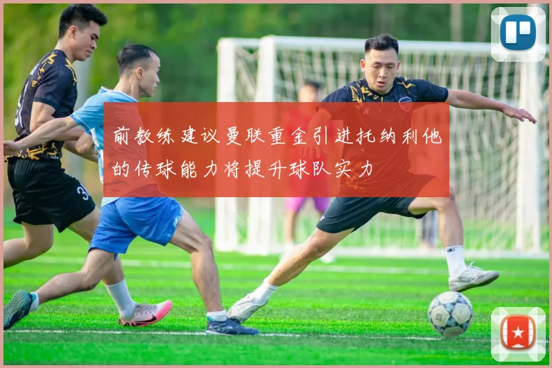 前教练建议曼联重金引进托纳利他的传球能力将提升球队实力