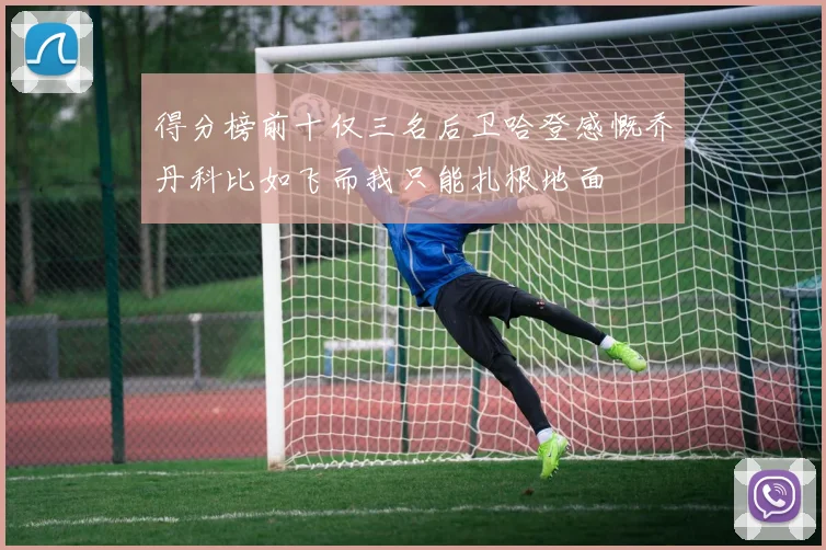 得分榜前十仅三名后卫哈登感慨乔丹科比如飞而我只能扎根地面