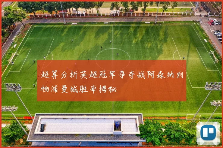 超算分析英超冠军争夺战阿森纳利物浦曼城胜率揭秘
