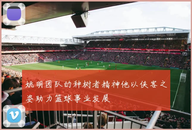 姚明团队的种树者精神他以侠客之姿助力篮球事业发展