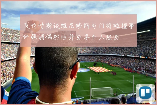莫伦特斯谈维尼修斯与门将碰撞事件强调偶然性并分享个人经历