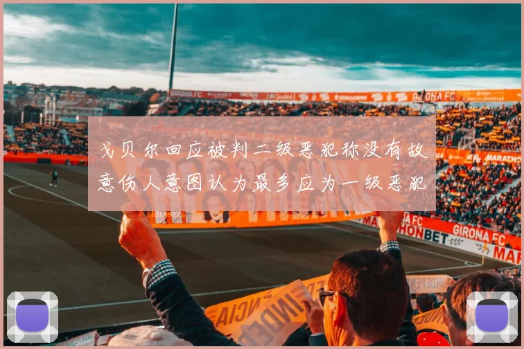 戈贝尔回应被判二级恶犯称没有故意伤人意图认为最多应为一级恶犯