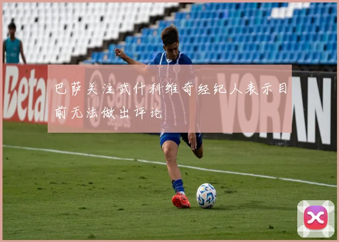 巴萨关注武什科维奇经纪人表示目前无法做出评论