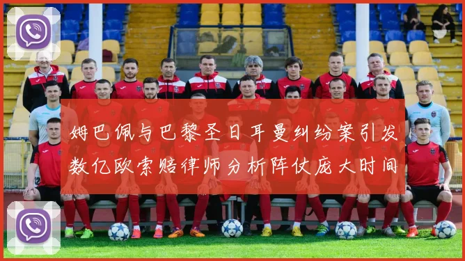 姆巴佩与巴黎圣日耳曼纠纷案引发数亿欧索赔律师分析阵仗庞大时间漫长