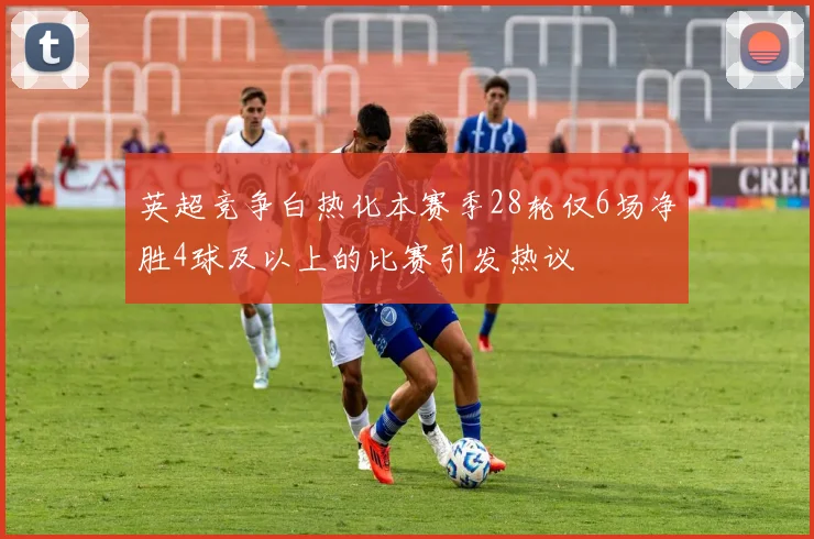 英超竞争白热化本赛季28轮仅6场净胜4球及以上的比赛引发热议