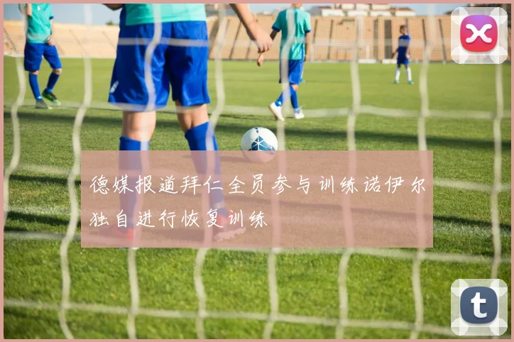 德媒报道拜仁全员参与训练诺伊尔独自进行恢复训练