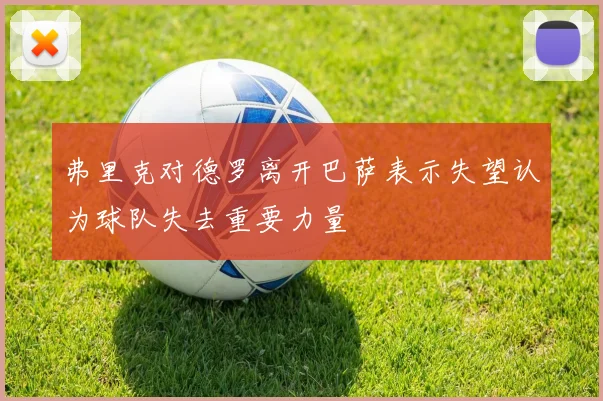 弗里克对德罗离开巴萨表示失望认为球队失去重要力量