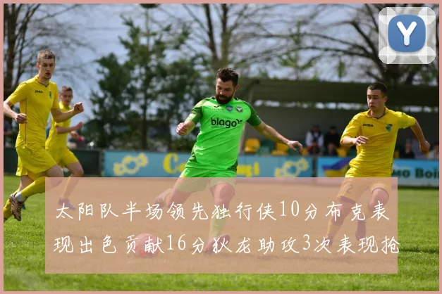 太阳队半场领先独行侠10分布克表现出色贡献16分狄龙助攻3次表现抢眼