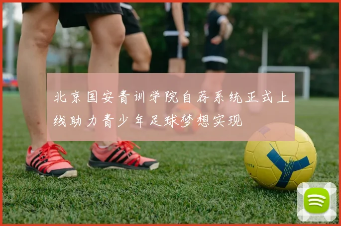 北京国安青训学院自荐系统正式上线助力青少年足球梦想实现