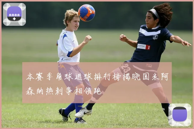 本赛季角球进球排行榜揭晓国米阿森纳热刺争相领跑