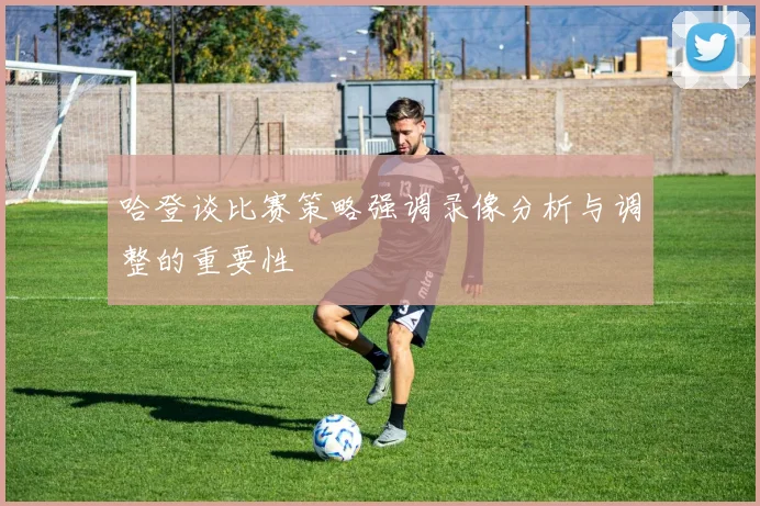 哈登谈比赛策略强调录像分析与调整的重要性