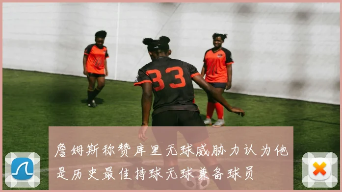 詹姆斯称赞库里无球威胁力认为他是历史最佳持球无球兼备球员