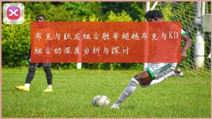 布克与狄龙组合胜率超越布克与KD组合的深度分析与探讨
