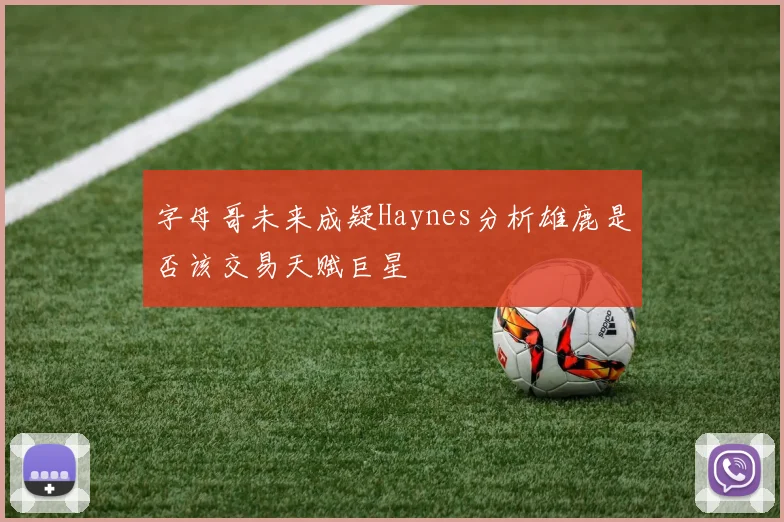 字母哥未来成疑Haynes分析雄鹿是否该交易天赋巨星