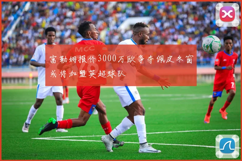 富勒姆报价3000万欧争夺佩皮冬窗或将加盟英超球队