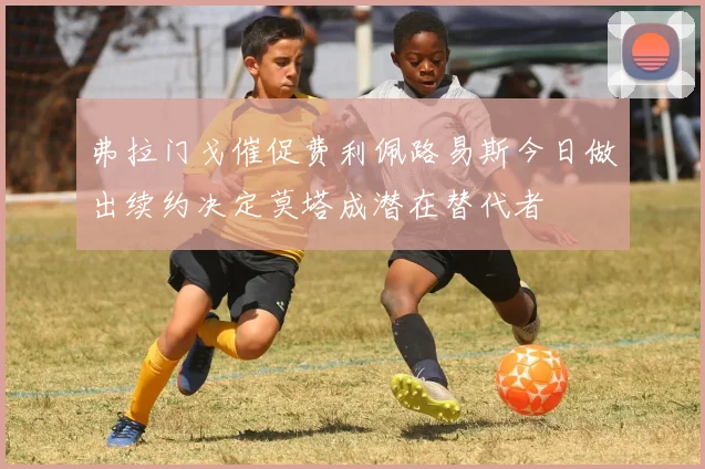 弗拉门戈催促费利佩路易斯今日做出续约决定莫塔成潜在替代者