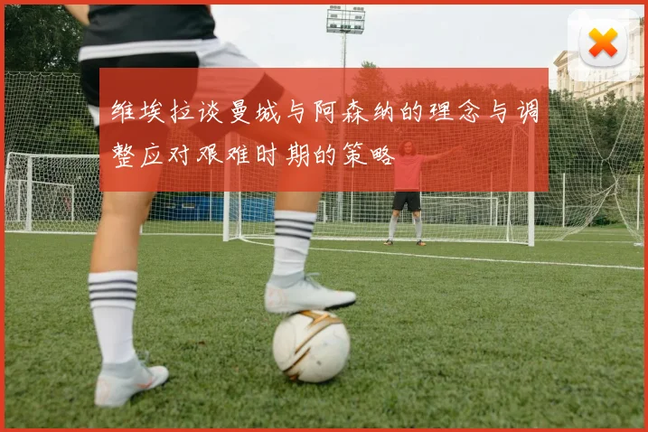 维埃拉谈曼城与阿森纳的理念与调整应对艰难时期的策略