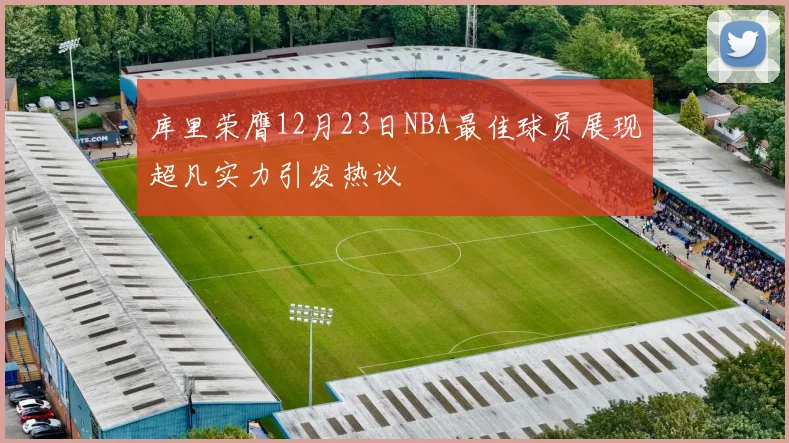 库里荣膺12月23日NBA最佳球员展现超凡实力引发热议