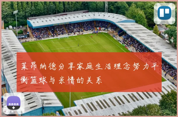 莱昂纳德分享家庭生活理念努力平衡篮球与亲情的关系