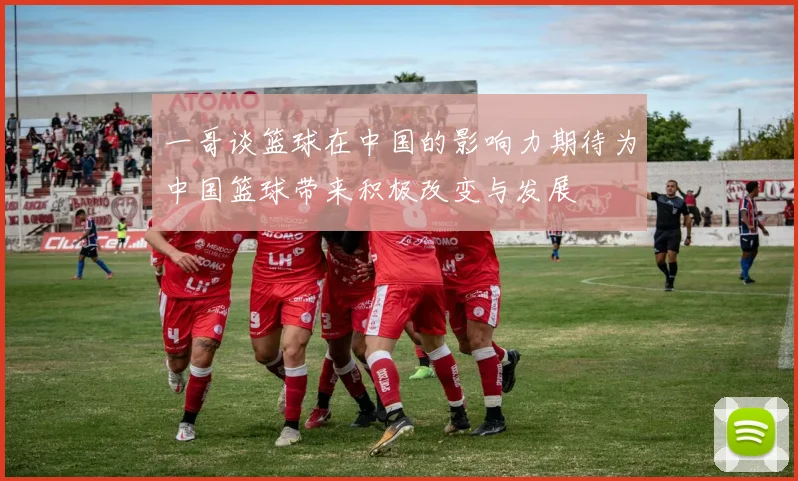 一哥谈篮球在中国的影响力期待为中国篮球带来积极改变与发展