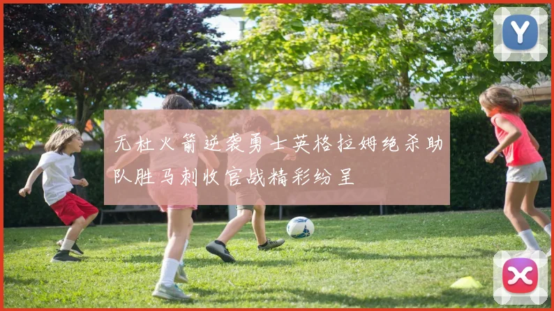 无杜火箭逆袭勇士英格拉姆绝杀助队胜马刺收官战精彩纷呈