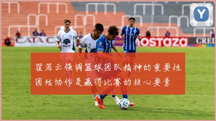 翟若云强调篮球团队精神的重要性团结协作是赢得比赛的核心要素