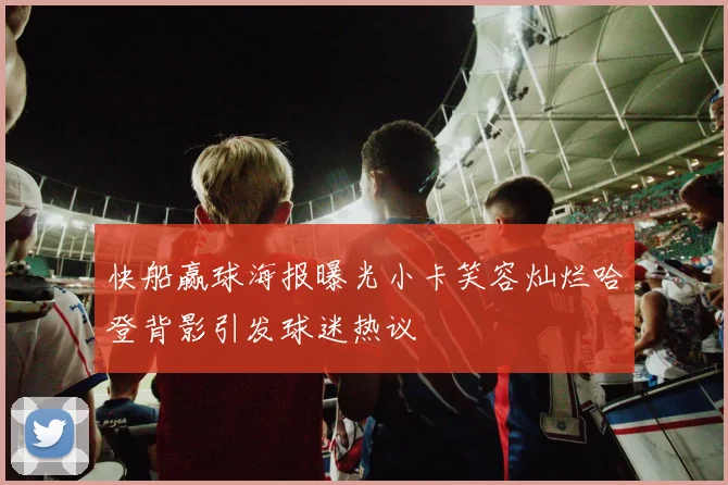 快船赢球海报曝光小卡笑容灿烂哈登背影引发球迷热议