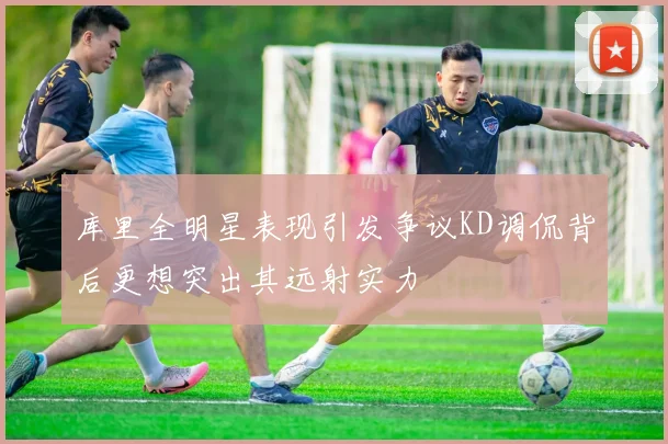 库里全明星表现引发争议KD调侃背后更想突出其远射实力