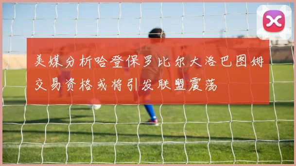 美媒分析哈登保罗比尔大洛巴图姆交易资格或将引发联盟震荡