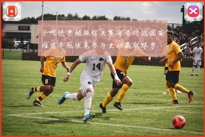 小吧送票超级杯决赛海港对战国安谁将夺冠快来参与互动赢取球票