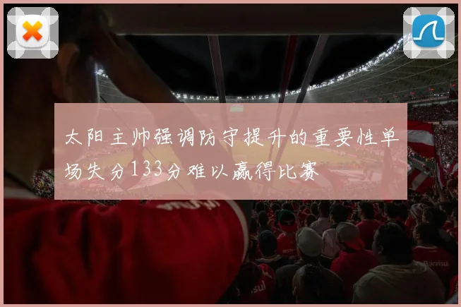 太阳主帅强调防守提升的重要性单场失分133分难以赢得比赛