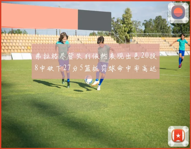 弗拉格尽管失利依然表现出色20投8中砍下27分5篮板罚球命中率高达786