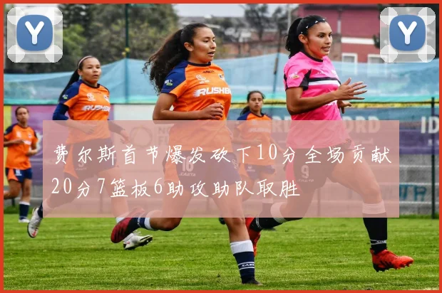 费尔斯首节爆发砍下10分全场贡献20分7篮板6助攻助队取胜