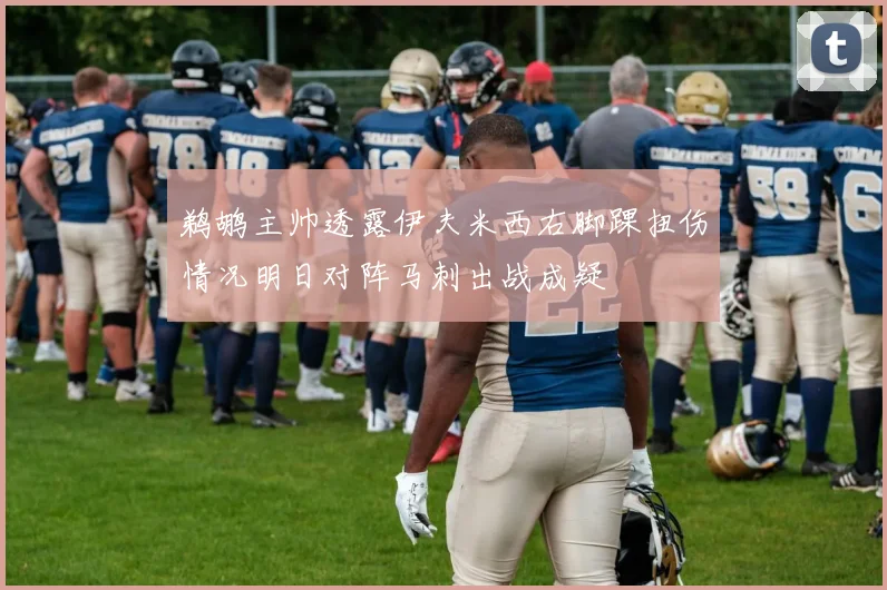 鹈鹕主帅透露伊夫米西右脚踝扭伤情况明日对阵马刺出战成疑