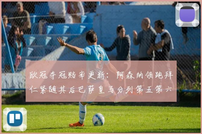 欧冠夺冠赔率更新：阿森纳领跑拜仁紧随其后巴萨皇马分列第五第六位