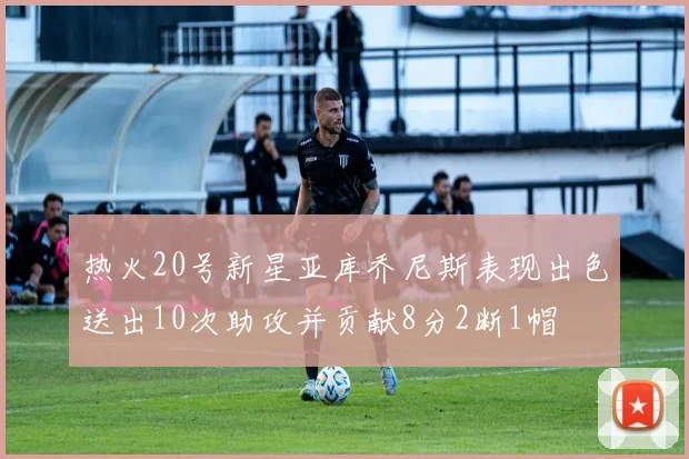 热火20号新星亚库乔尼斯表现出色送出10次助攻并贡献8分2断1帽