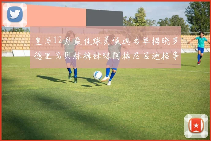 皇马12月最佳球员候选名单揭晓罗德里戈贝林裤袜琼阿梅尼吕迪格争夺荣誉